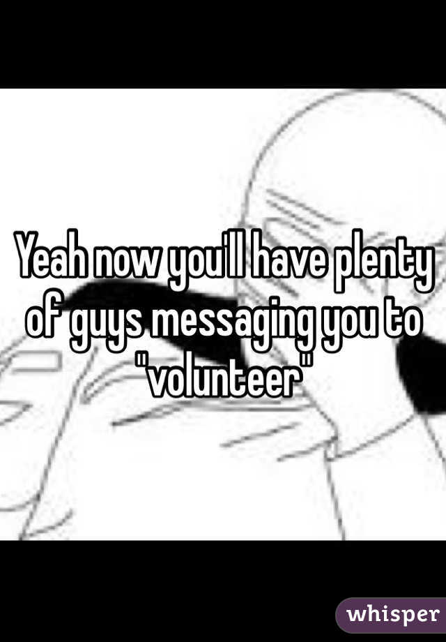 Yeah now you'll have plenty of guys messaging you to "volunteer"
