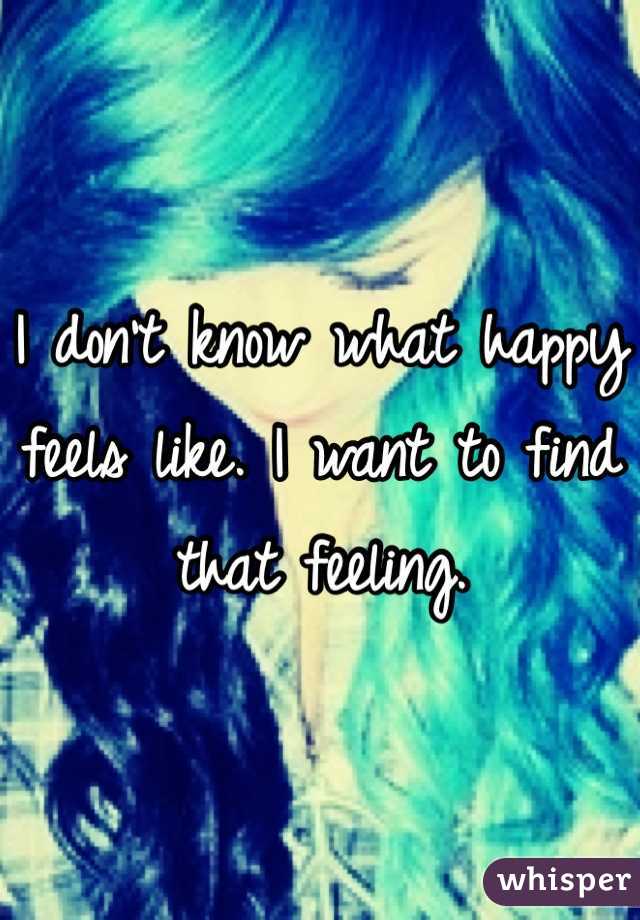 I don't know what happy feels like. I want to find that feeling.