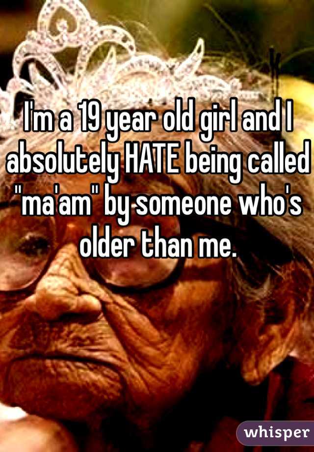 I'm a 19 year old girl and I absolutely HATE being called "ma'am" by someone who's older than me.
