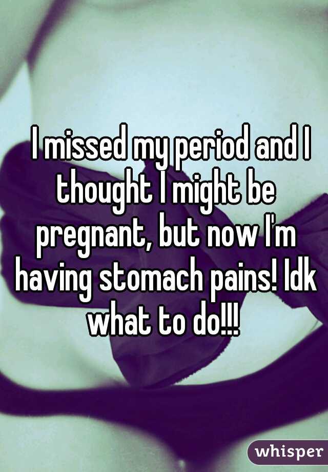 
I missed my period and I thought I might be pregnant, but now I'm having stomach pains! Idk what to do!!! 