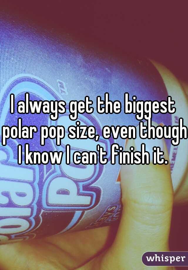 I always get the biggest polar pop size, even though I know I can't finish it. 