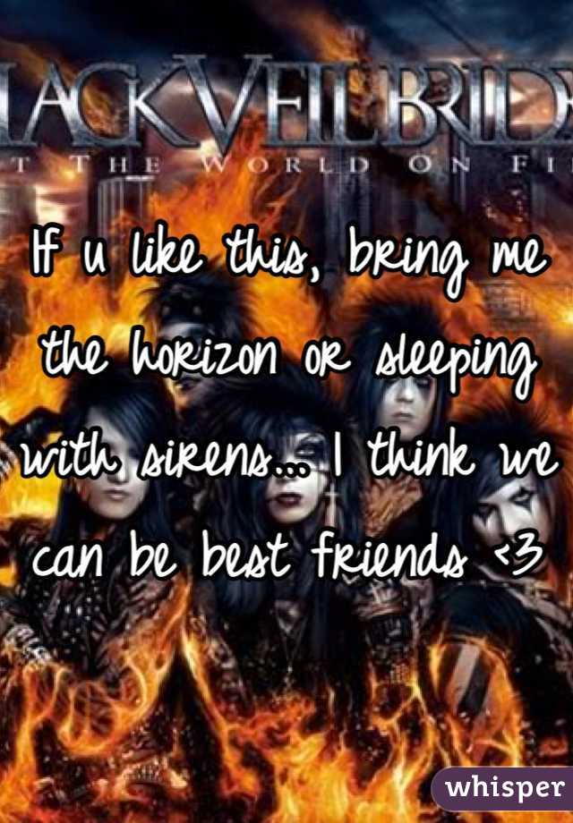 If u like this, bring me the horizon or sleeping with sirens... I think we can be best friends <3