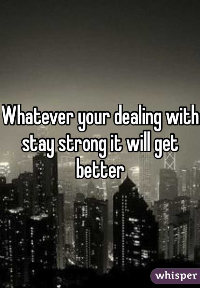 Whatever your dealing with stay strong it will get better 