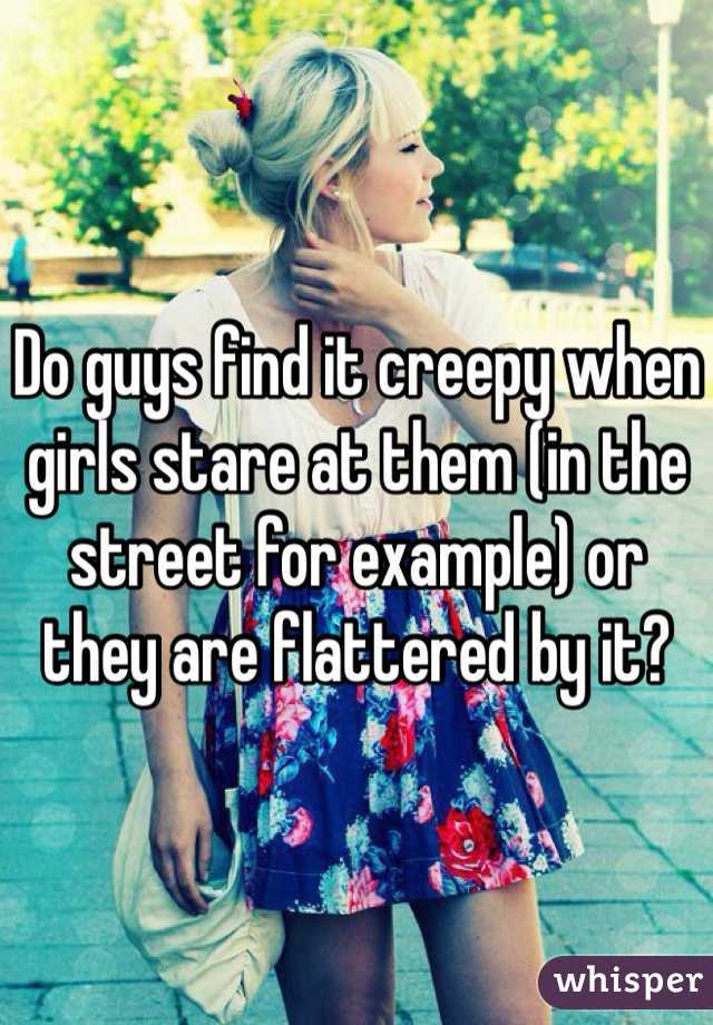 Do guys find it creepy when girls stare at them (in the street for example) or they are flattered by it?