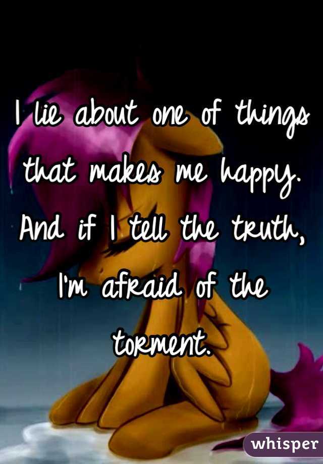 I lie about one of things that makes me happy. And if I tell the truth, I'm afraid of the torment.