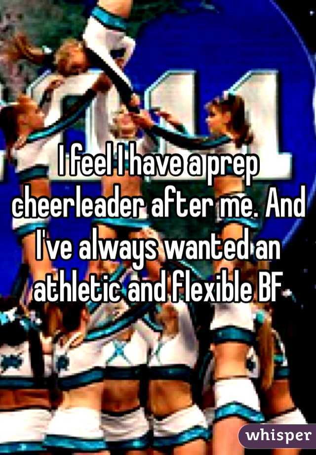 I feel I have a prep cheerleader after me. And I've always wanted an athletic and flexible BF