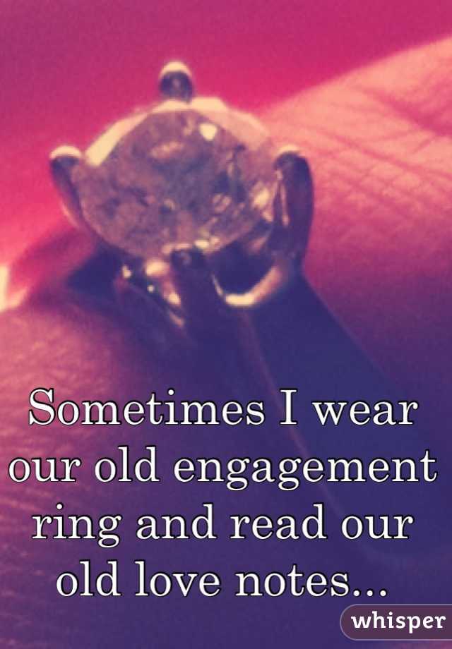 Sometimes I wear our old engagement ring and read our old love notes...