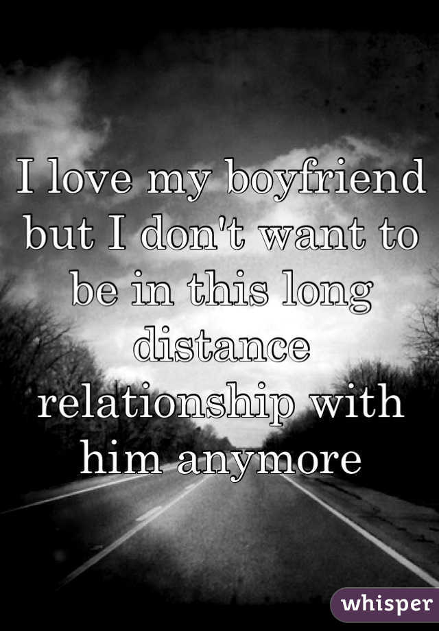 I love my boyfriend but I don't want to be in this long distance relationship with him anymore