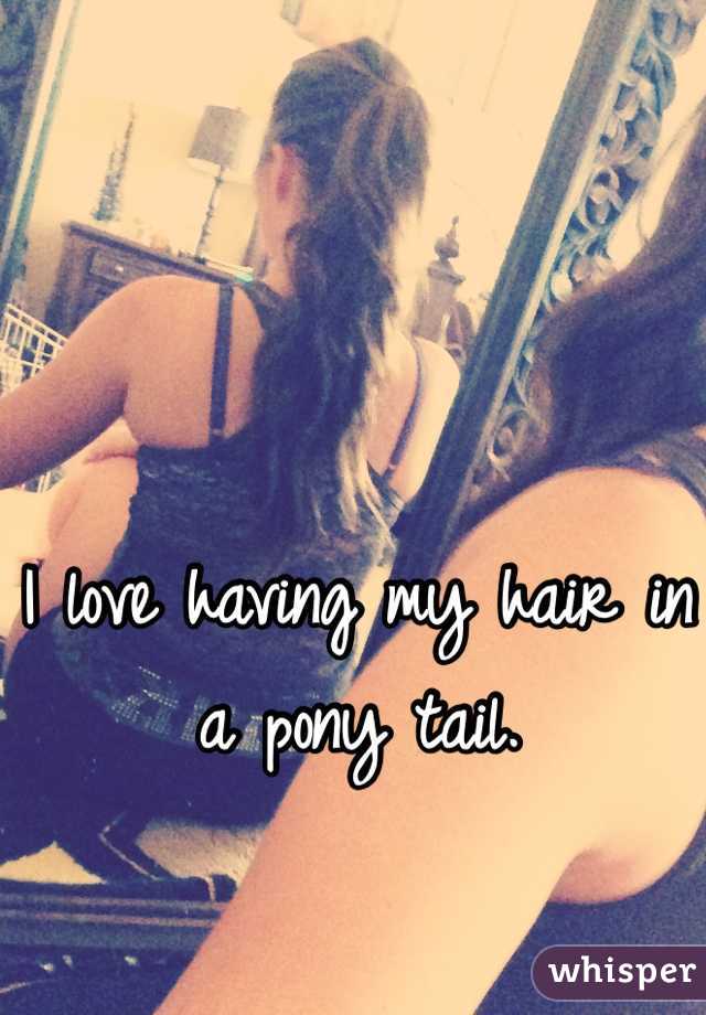I love having my hair in a pony tail. 