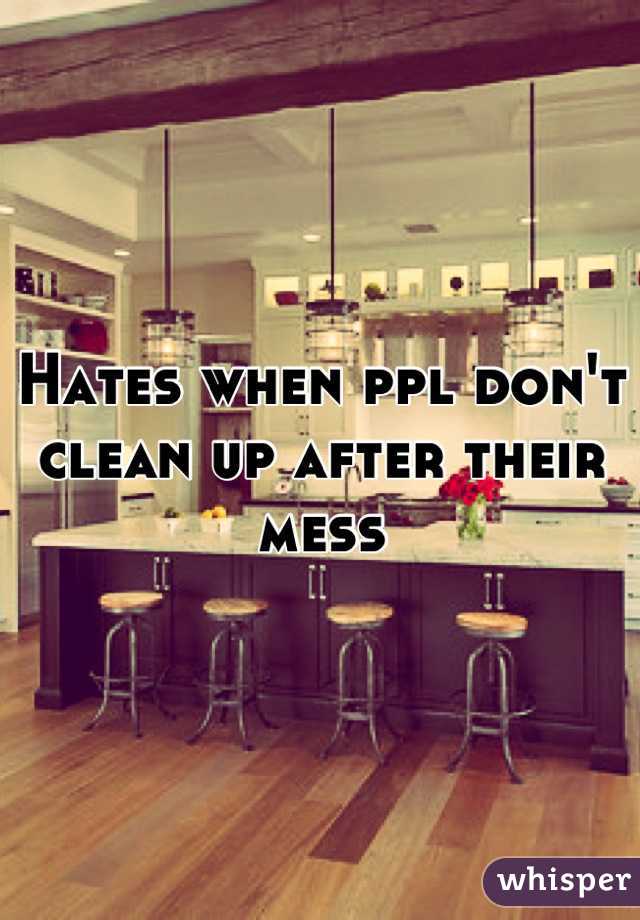 Hates when ppl don't clean up after their mess