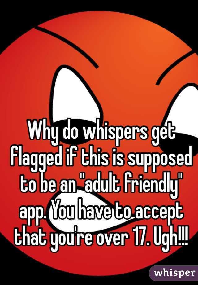Why do whispers get flagged if this is supposed to be an "adult friendly" app. You have to accept that you're over 17. Ugh!!!