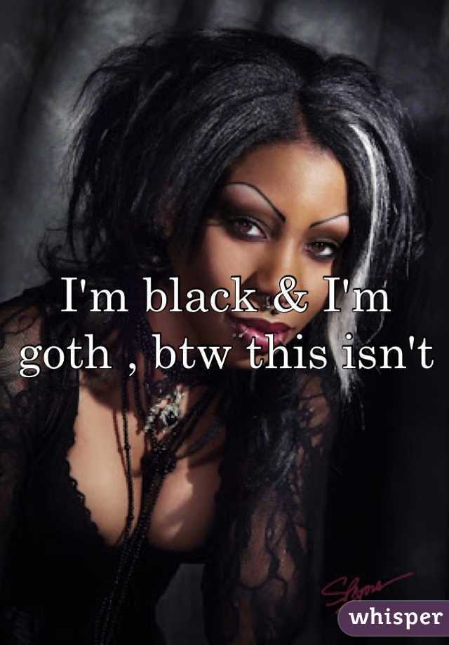 I'm black & I'm goth , btw this isn't me ..