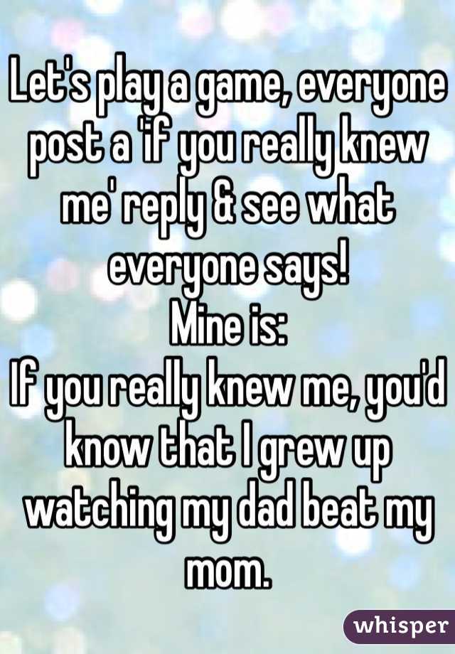 Let's play a game, everyone post a 'if you really knew me' reply & see what everyone says! 
Mine is: 
If you really knew me, you'd know that I grew up watching my dad beat my mom. 