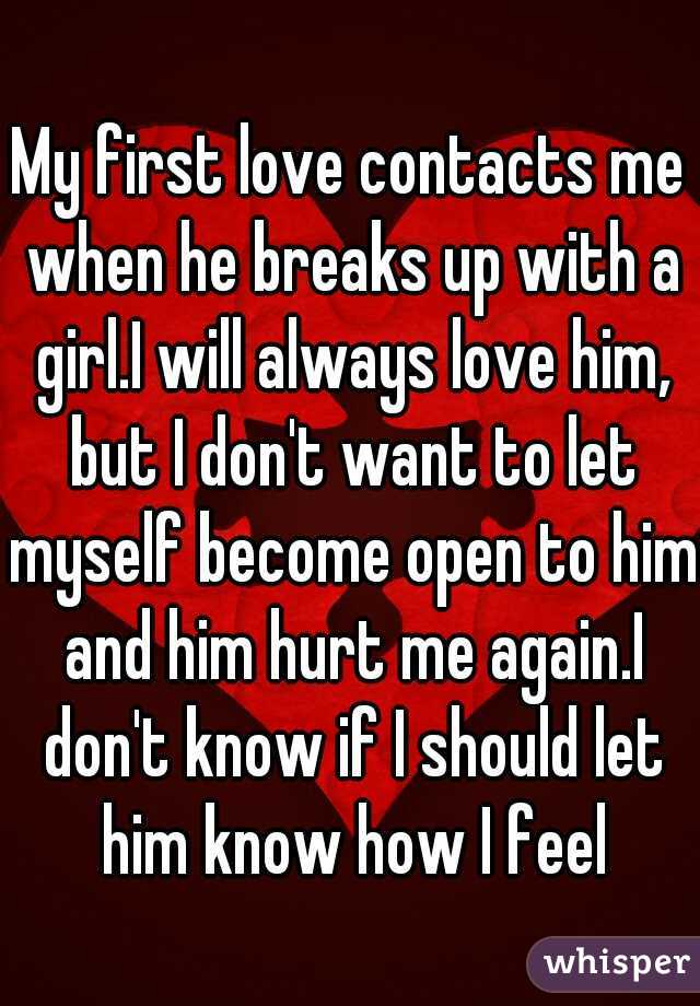 My first love contacts me when he breaks up with a girl.I will always love him, but I don't want to let myself become open to him and him hurt me again.I don't know if I should let him know how I feel