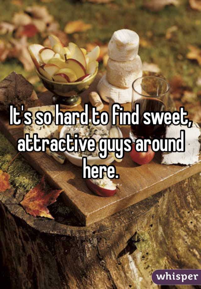 It's so hard to find sweet, attractive guys around here.