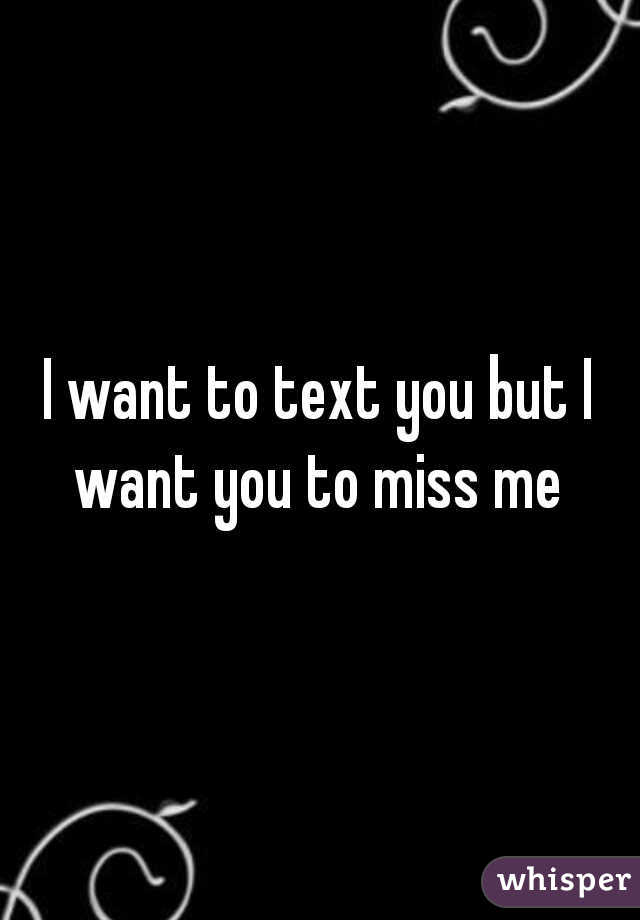 I want to text you but I want you to miss me 