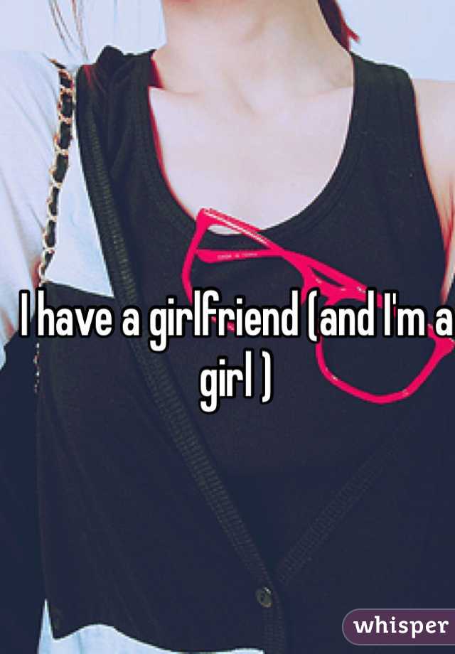 I have a girlfriend (and I'm a girl )
