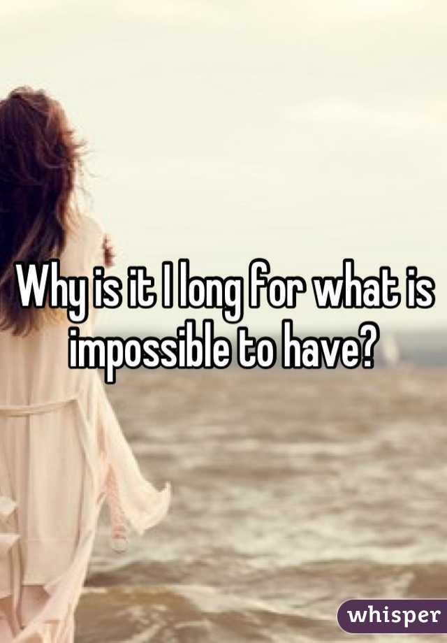 Why is it I long for what is impossible to have?