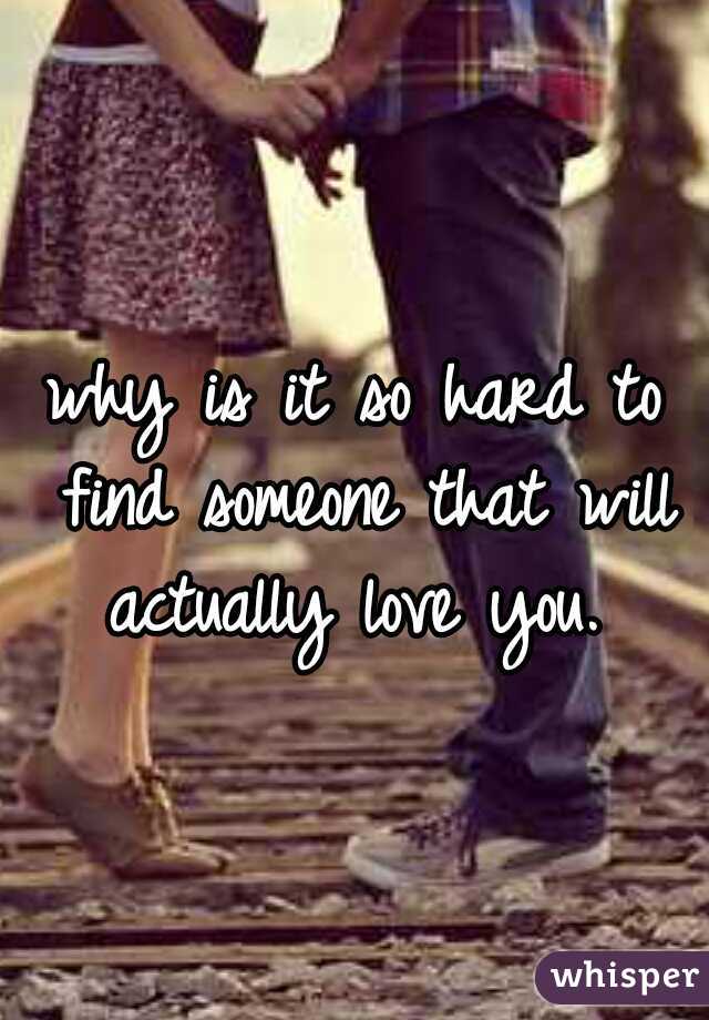 why is it so hard to find someone that will actually love you. 