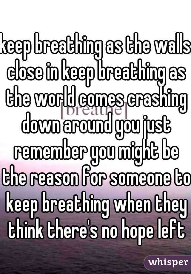 keep breathing as the walls close in keep breathing as the world comes crashing down around you just remember you might be the reason for someone to keep breathing when they think there's no hope left