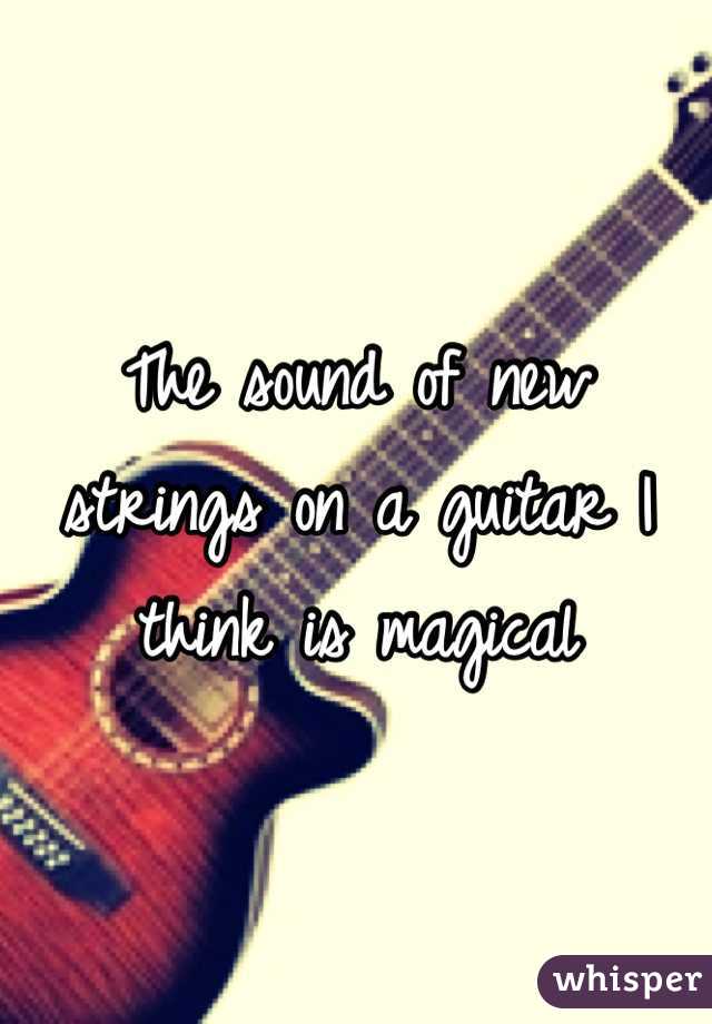 The sound of new strings on a guitar I think is magical