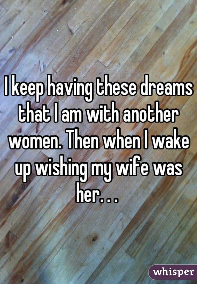 I keep having these dreams that I am with another women. Then when I wake up wishing my wife was her. . . 