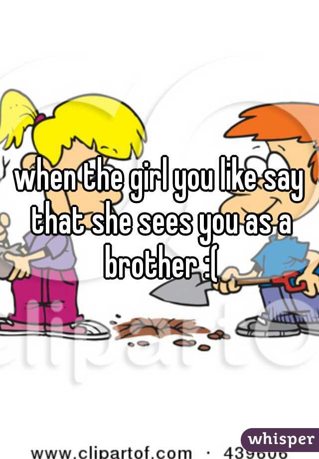when the girl you like say that she sees you as a brother :(