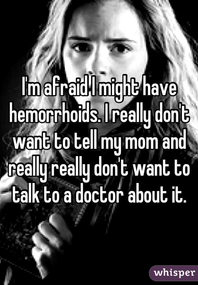 I'm afraid I might have hemorrhoids. I really don't want to tell my mom and really really don't want to talk to a doctor about it.