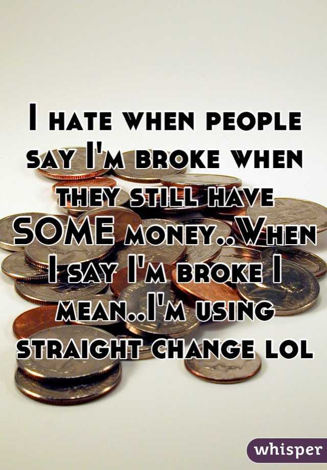 I hate when people say I'm broke when they still have SOME money..When I say I'm broke I mean..I'm using straight change lol