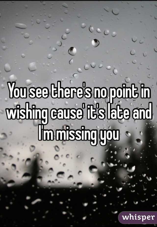 You see there's no point in wishing cause' it's late and I'm missing you