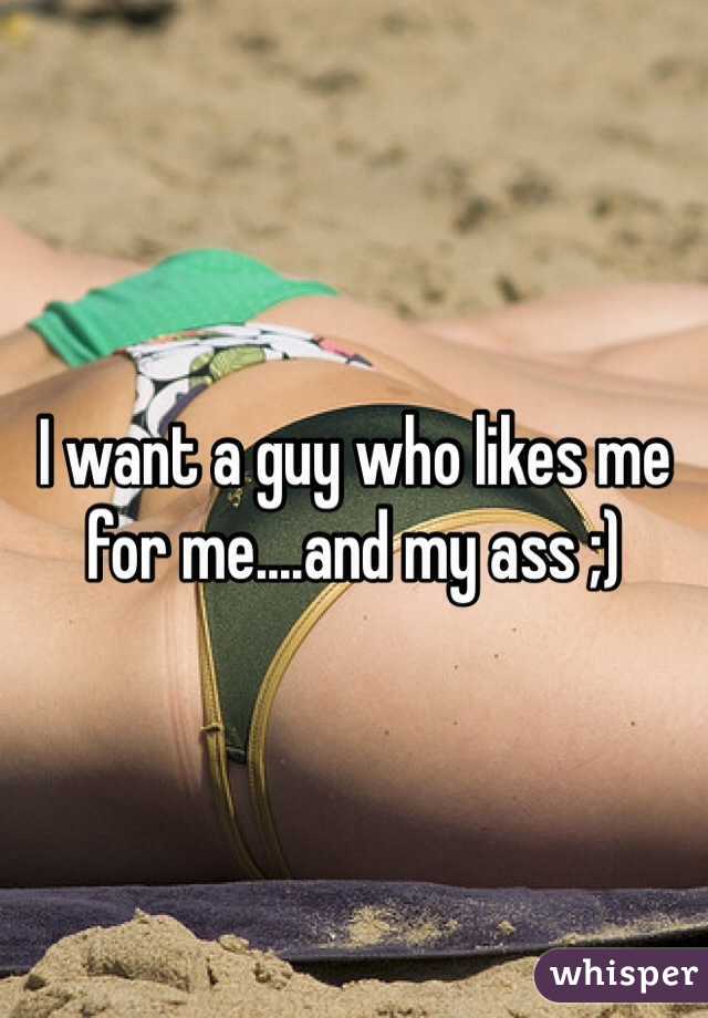 I want a guy who likes me for me....and my ass ;)