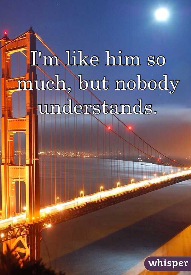 I'm like him so much, but nobody understands. 