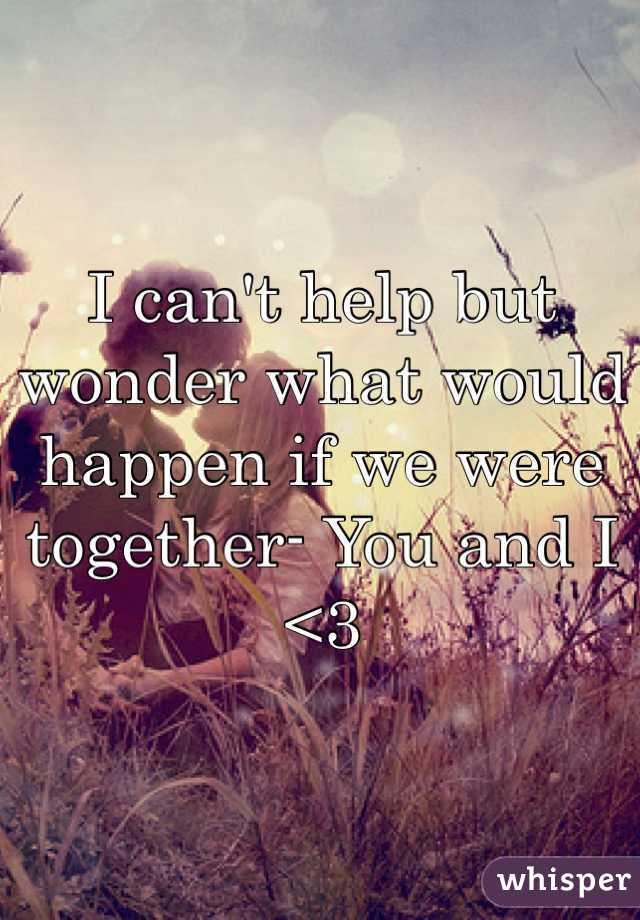 I can't help but wonder what would happen if we were together- You and I 
<3