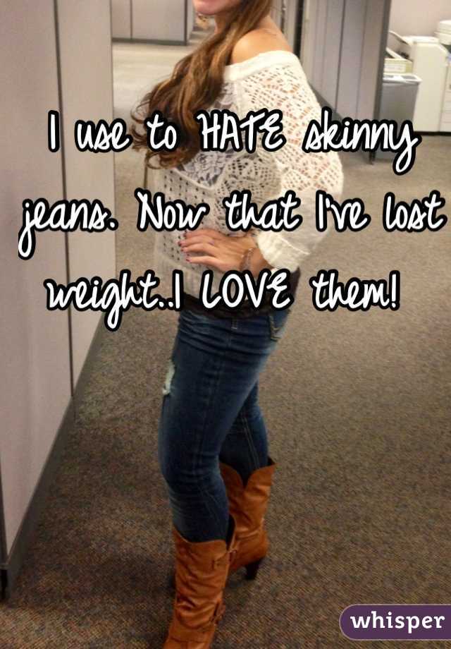 I use to HATE skinny jeans. Now that I've lost weight..I LOVE them! 