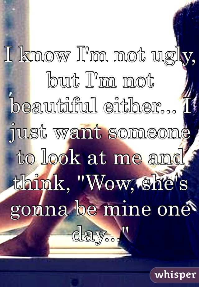 I know I'm not ugly, but I'm not beautiful either... I just want someone to look at me and think, "Wow, she's gonna be mine one day..."