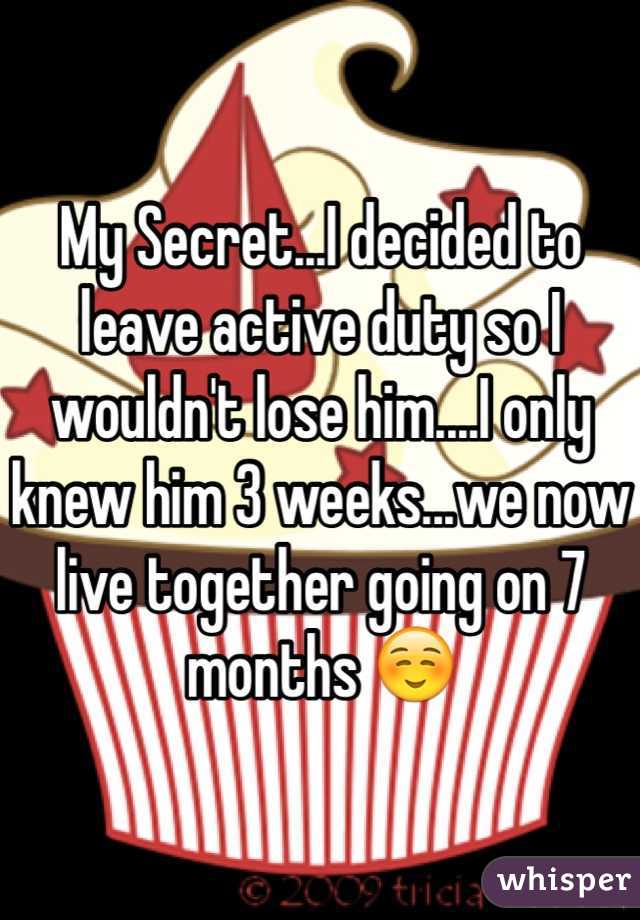 My Secret...I decided to leave active duty so I wouldn't lose him....I only knew him 3 weeks...we now live together going on 7 months ☺️
