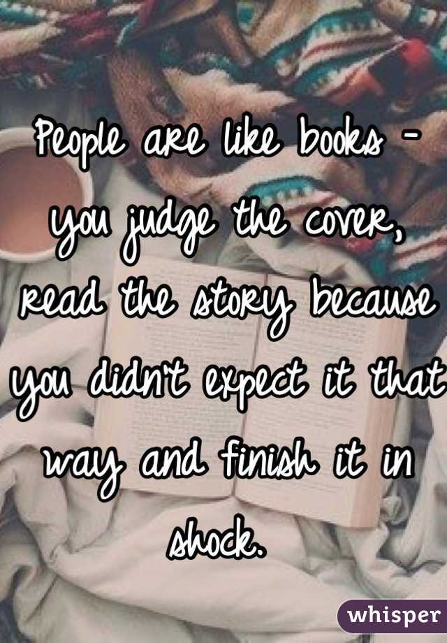 People are like books - you judge the cover, read the story because you didn't expect it that way and finish it in shock. 