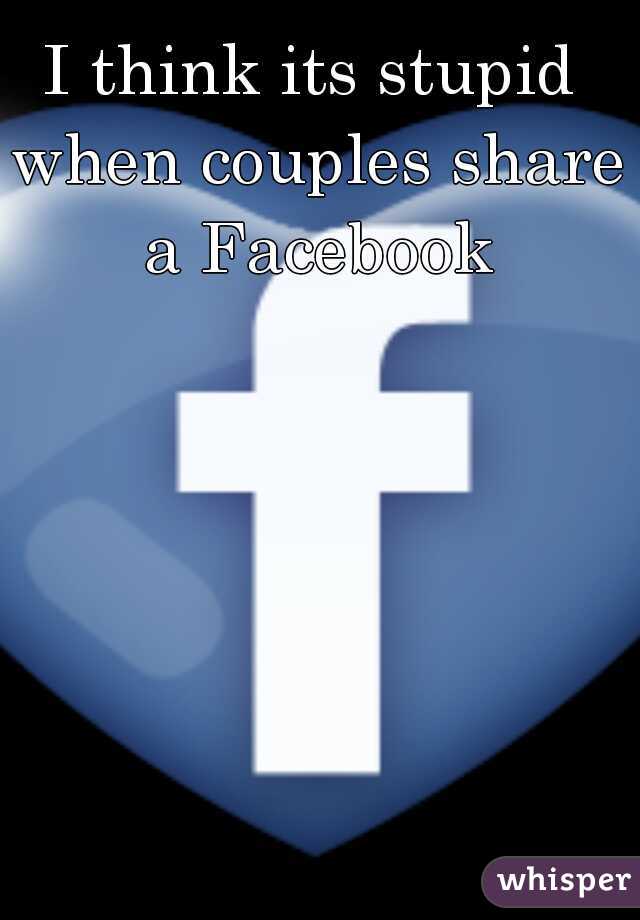 I think its stupid when couples share a Facebook