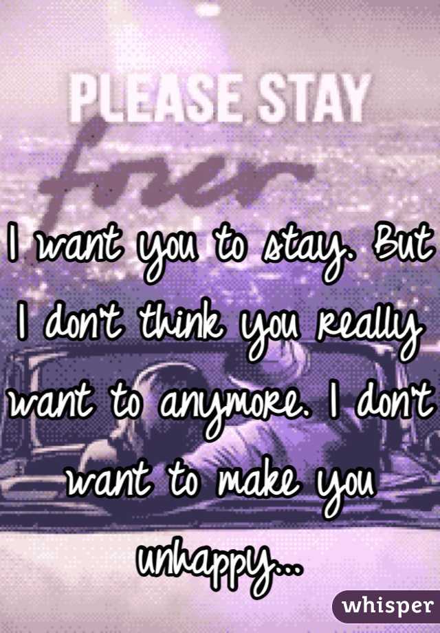 I want you to stay. But I don't think you really want to anymore. I don't want to make you unhappy...