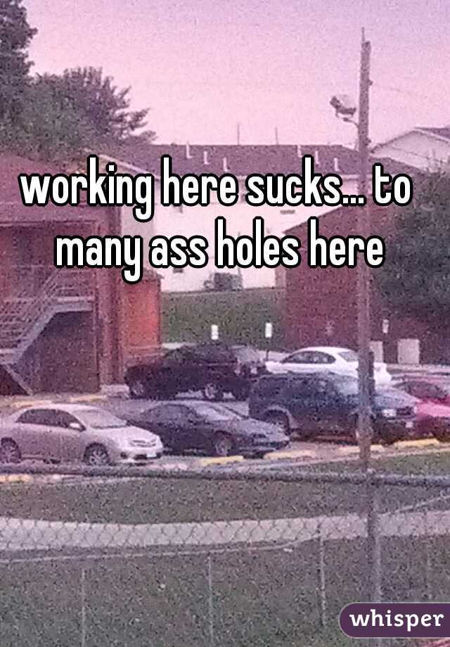 working here sucks... to many ass holes here