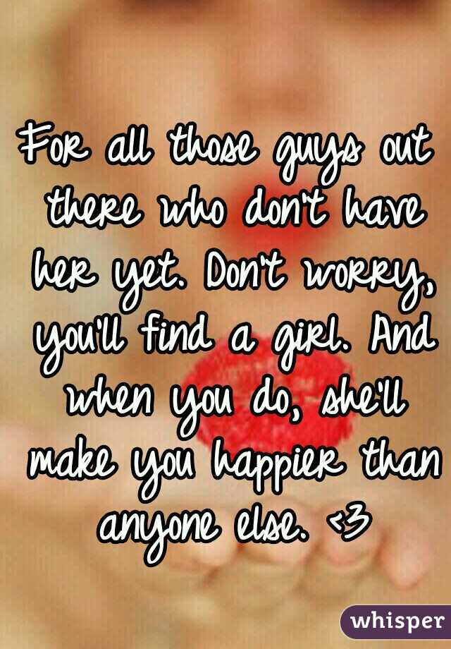 For all those guys out there who don't have her yet. Don't worry, you'll find a girl. And when you do, she'll make you happier than anyone else. <3