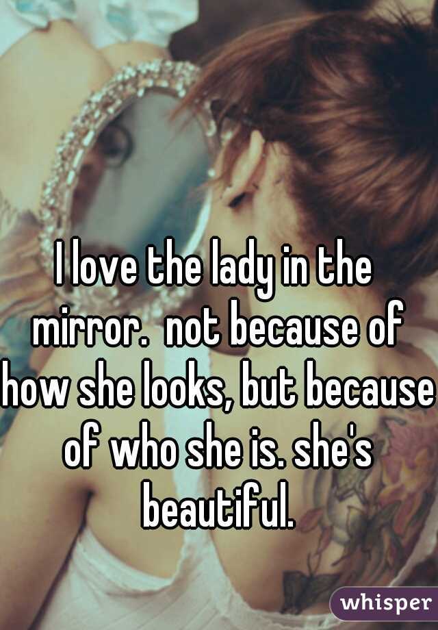I love the lady in the mirror.  not because of how she looks, but because of who she is. she's beautiful.