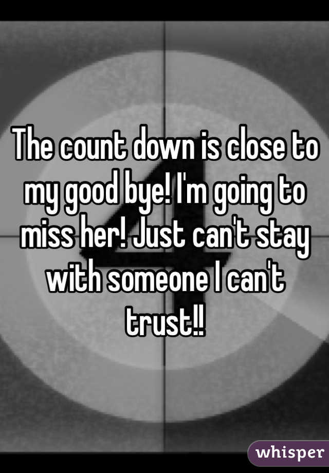 The count down is close to my good bye! I'm going to miss her! Just can't stay with someone I can't trust!!