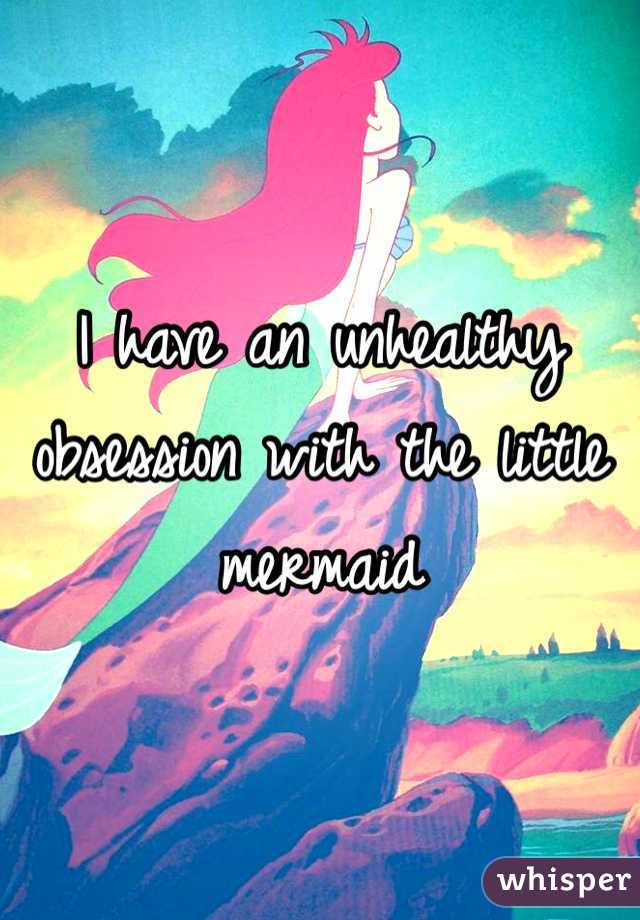 I have an unhealthy obsession with the little mermaid 