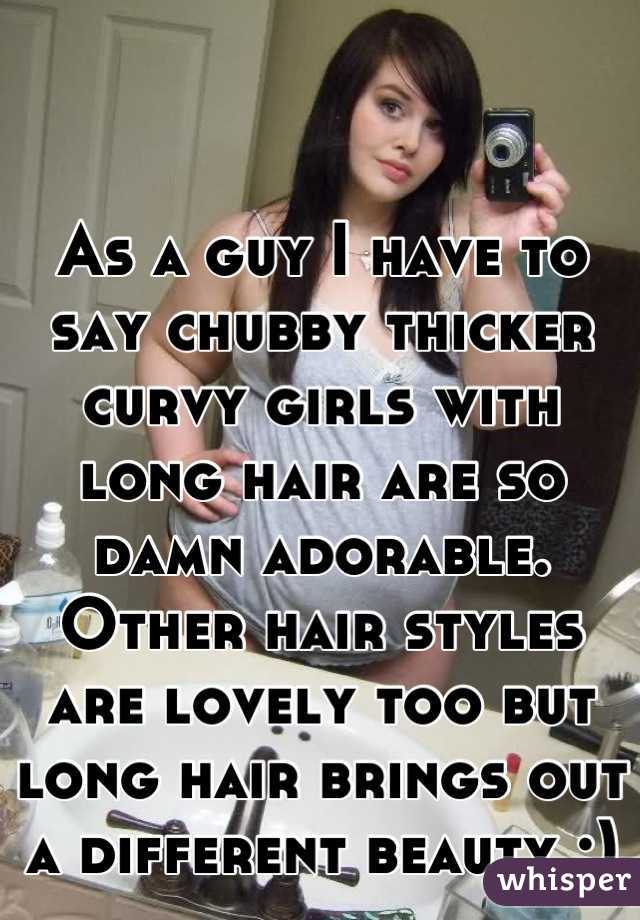 As a guy I have to say chubby thicker curvy girls with long hair are so damn adorable. Other hair styles are lovely too but long hair brings out a different beauty :)