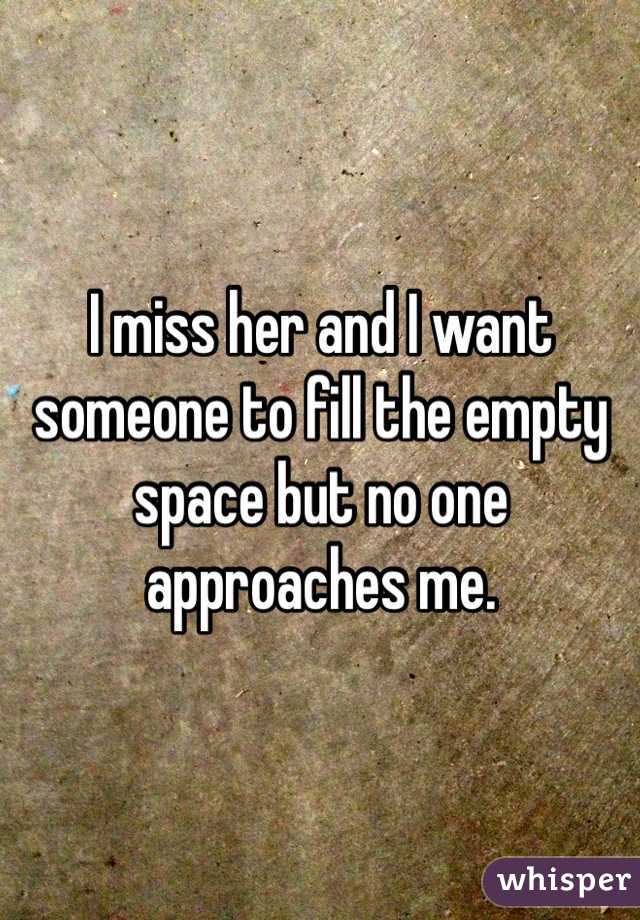 I miss her and I want someone to fill the empty space but no one approaches me.