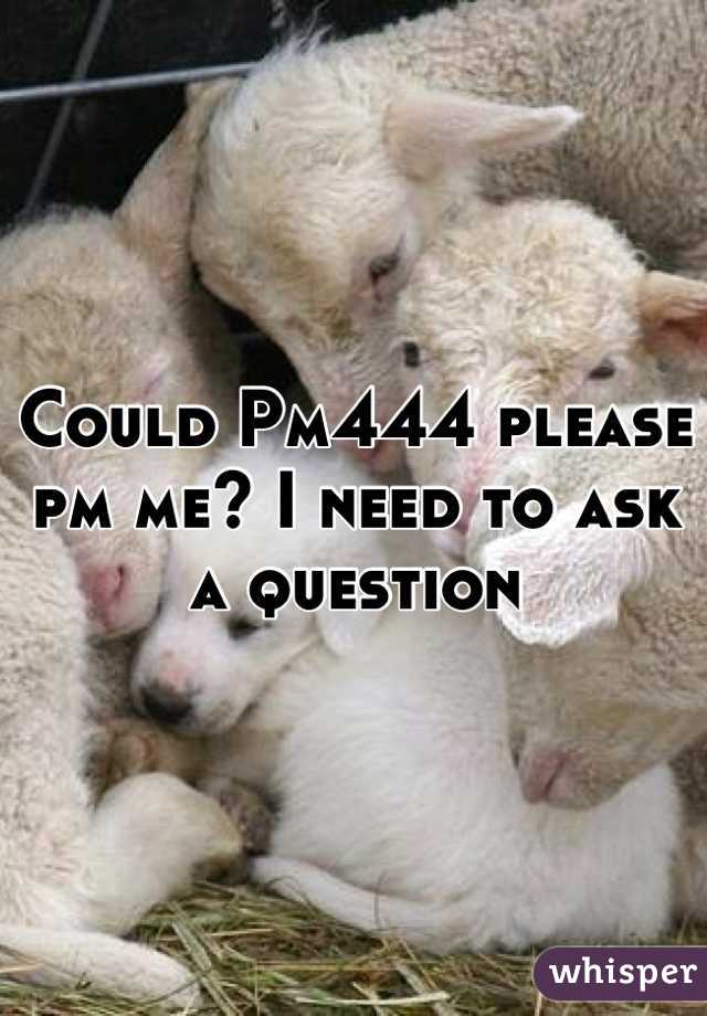 Could Pm444 please pm me? I need to ask a question