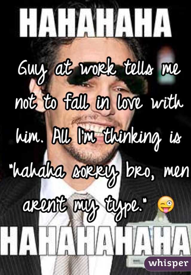 Guy at work tells me not to fall in love with him. All I'm thinking is "hahaha sorry bro, men aren't my type." 😜
