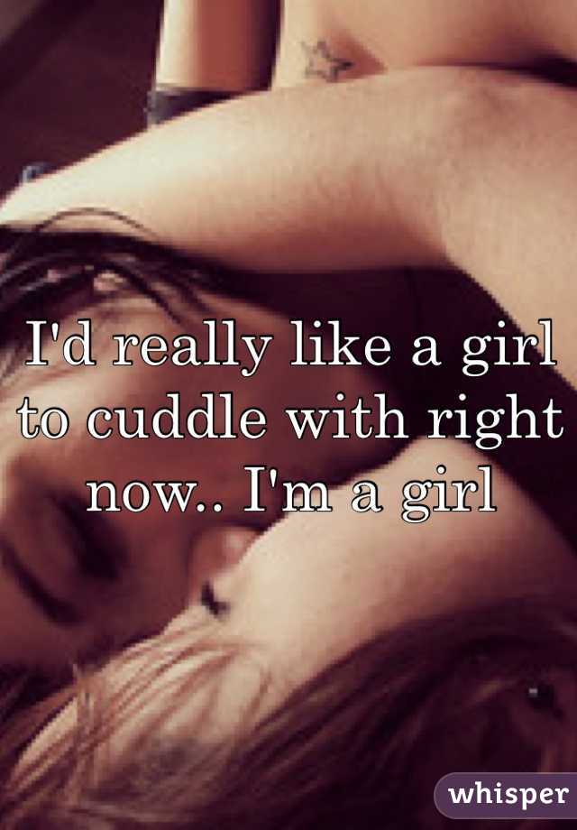 I'd really like a girl to cuddle with right now.. I'm a girl 