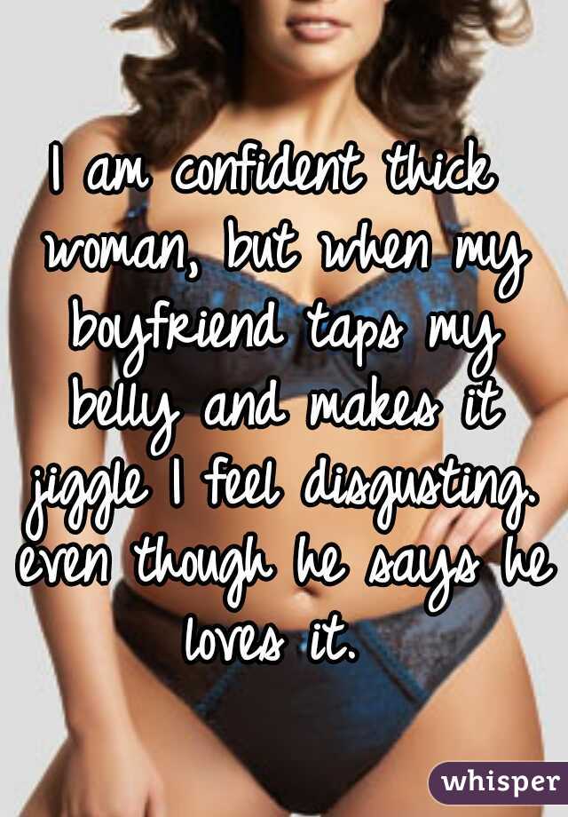 I am confident thick woman, but when my boyfriend taps my belly and makes it jiggle I feel disgusting. even though he says he loves it. 